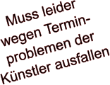 Muss leider  wegen Termin- problemen der Künstler ausfallen