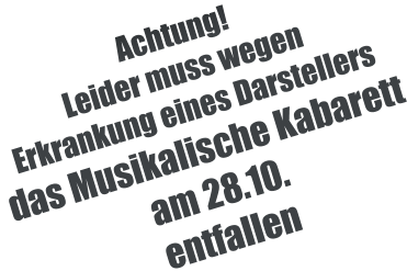 Achtung!  Leider muss wegen Erkrankung eines Darstellers das Musikalische Kabarett am 28.10. entfallen